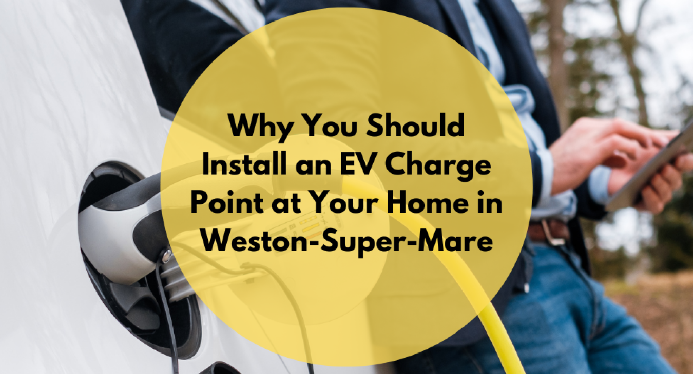Why You Should Install an EV Charge Point at Your Home in Weston-Super-Mare